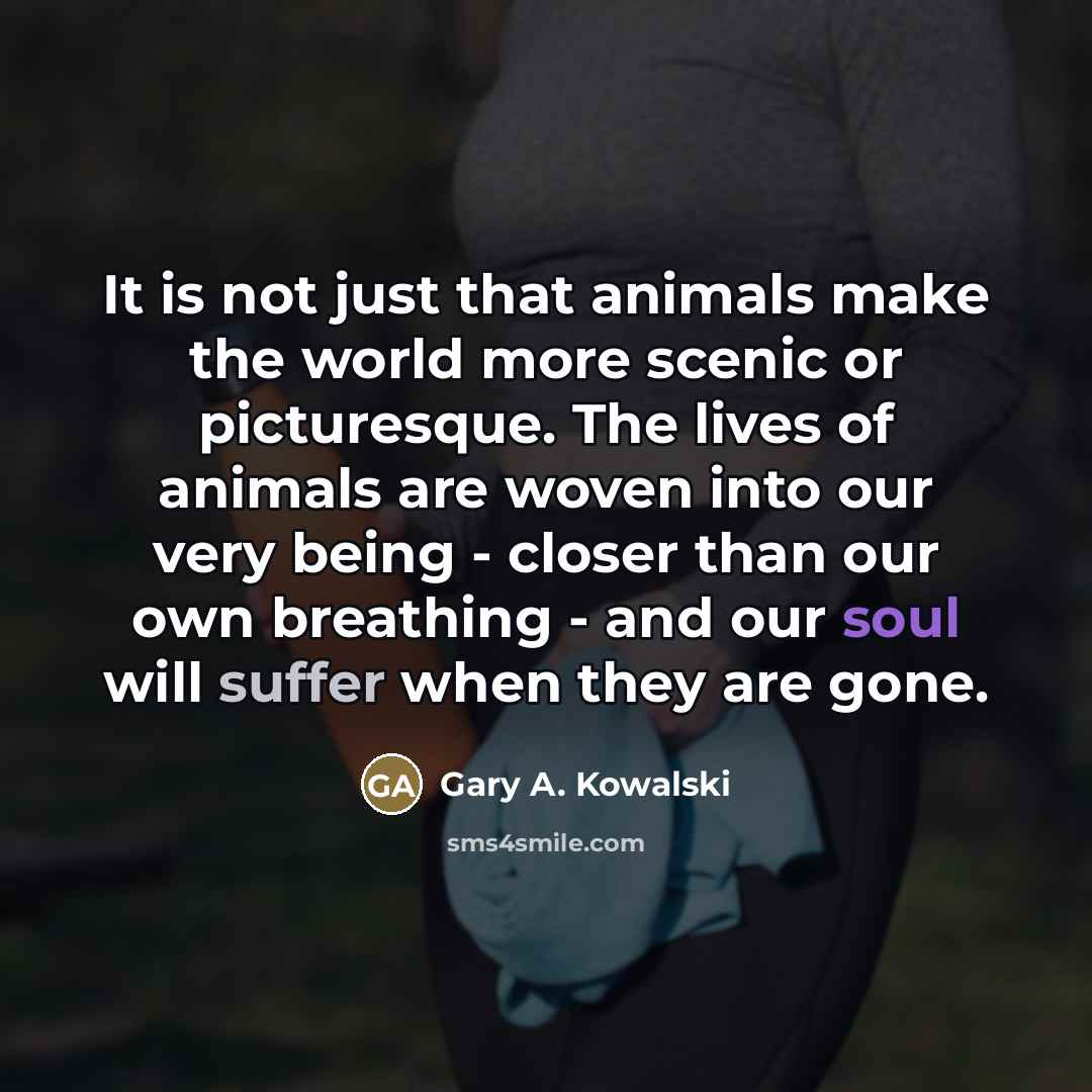 “It is not just that animals make the world more…” quote by Gary A. Kowalski