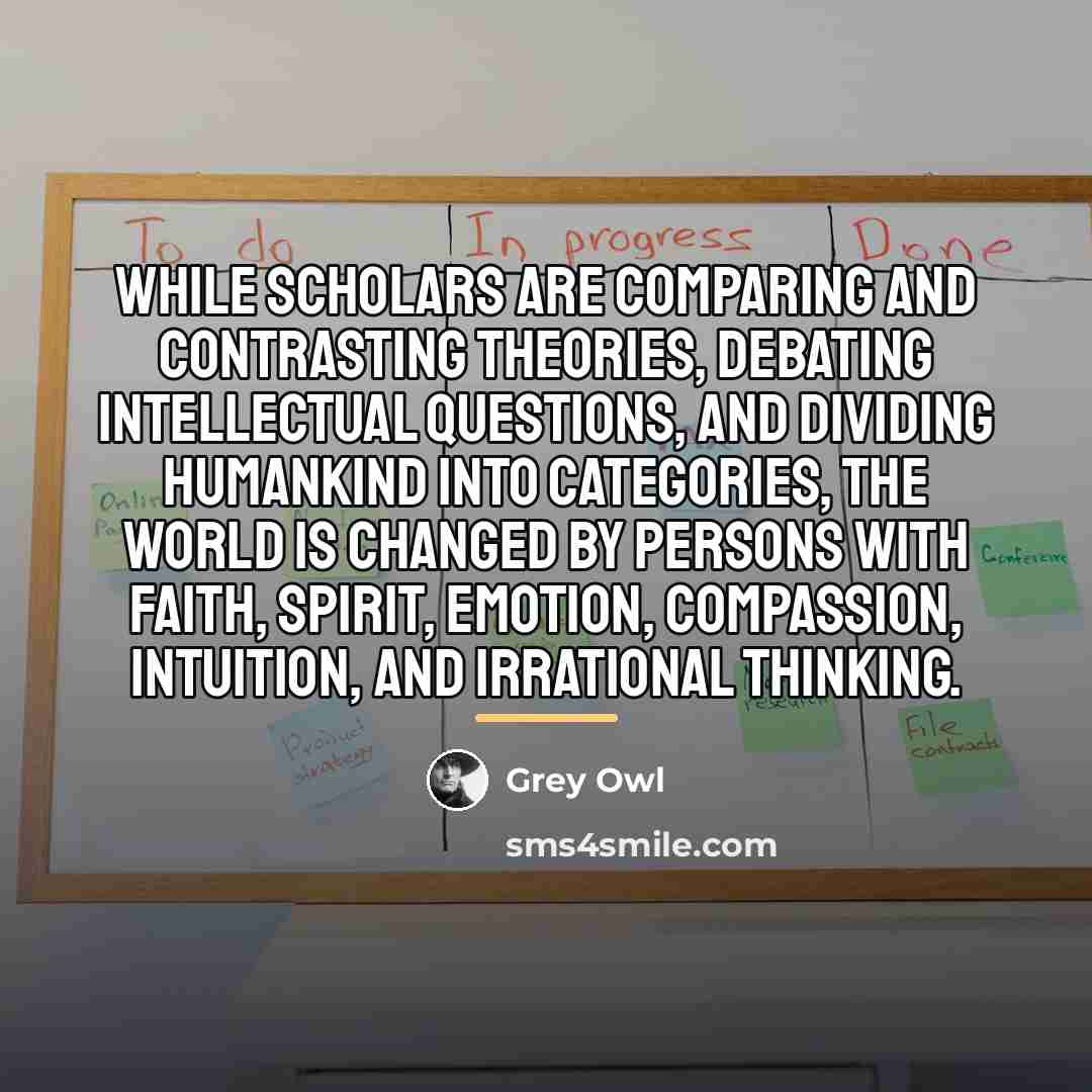“While scholars are comparing and contrasting theories, debating intellectual questions,…” quote by Grey Owl