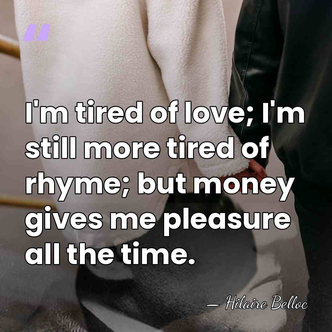 I'm tired of love; I'm still more tired of rhyme; but money&hellip; - Hilaire Belloc