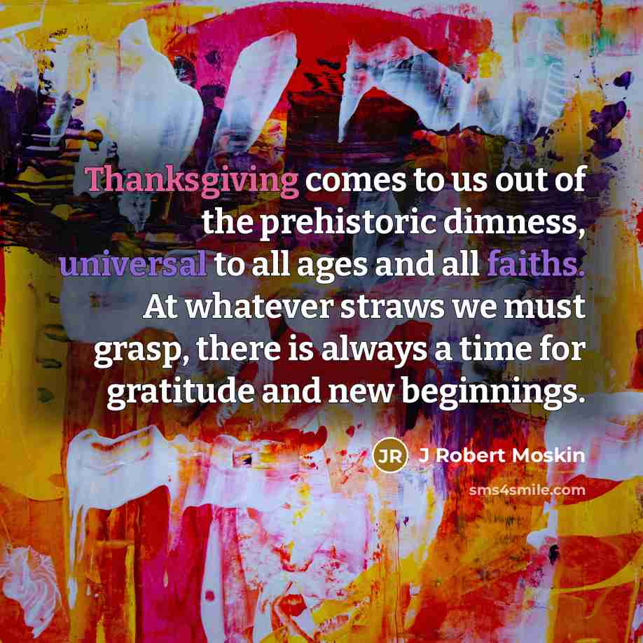 “Thanksgiving comes to us out of the prehistoric dimness, universal…” quote by J Robert Moskin