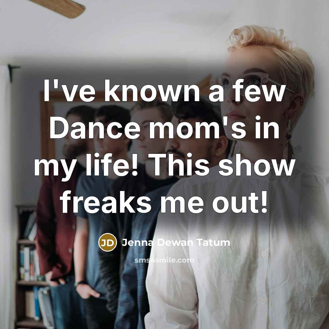“I've known a few Dance mom's in my life! This show freaks me out!” quote by Jenna Dewan Tatum