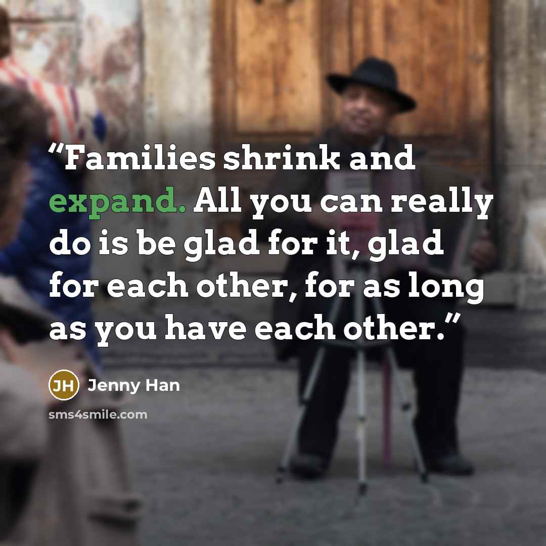 “Families shrink and expand. All you can really do is be glad for it, glad for each other, for as long as you have each other.” quote by jenny han