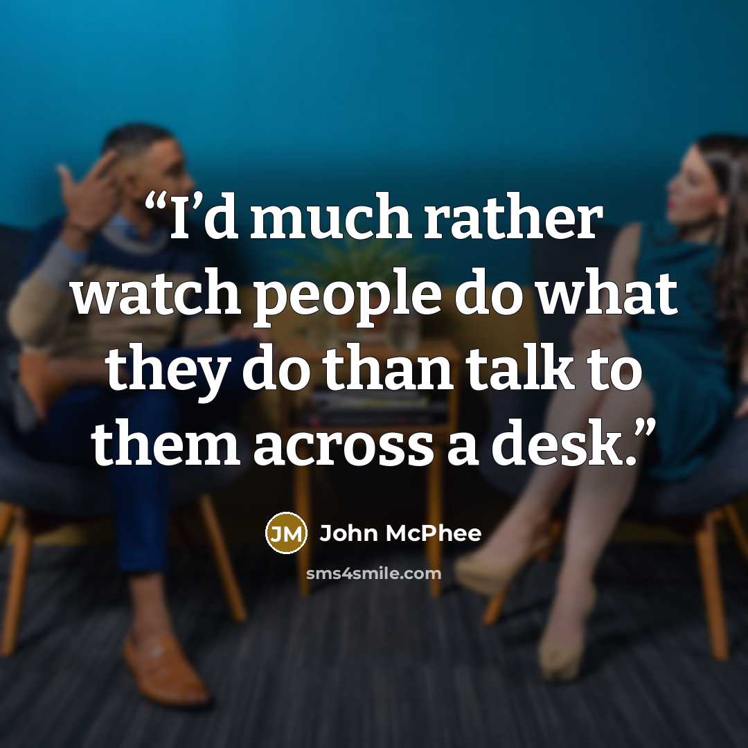 “I’d much rather watch people do what they do than talk to them across a desk.” quote by John McPhee