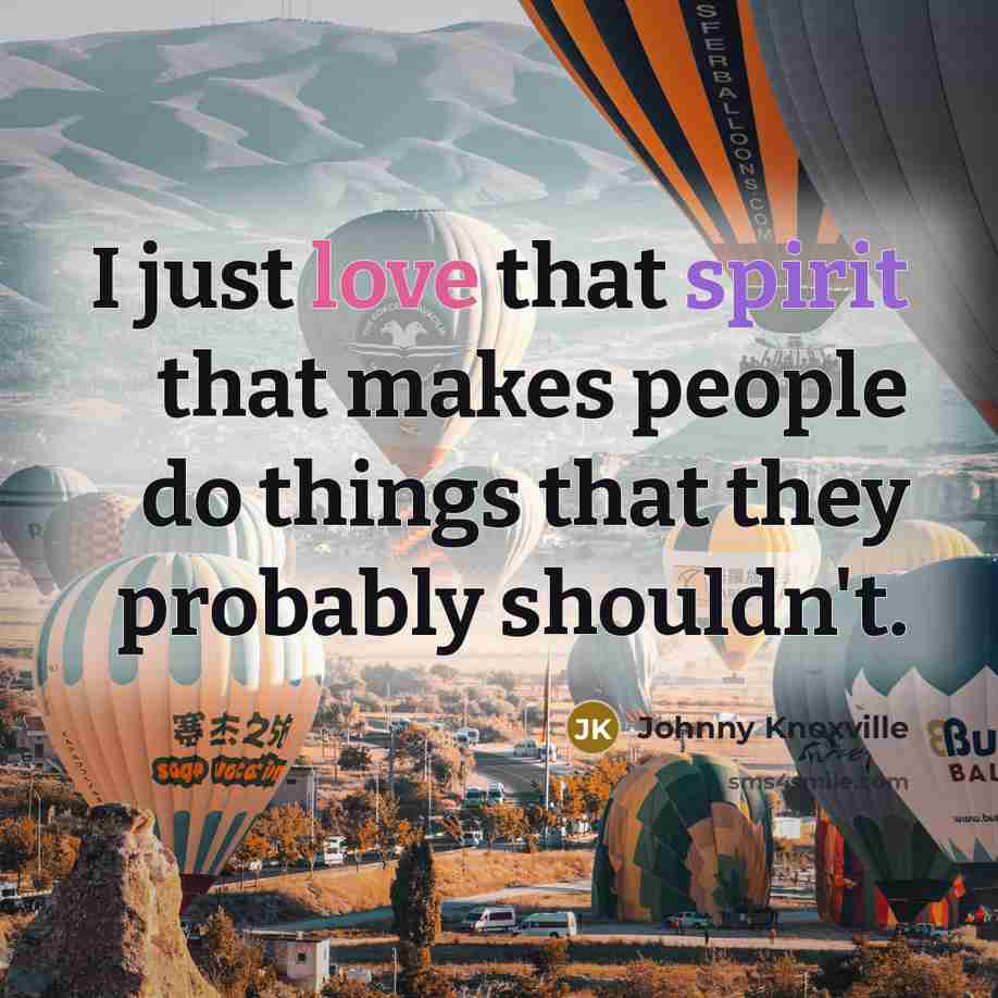 “I just love that spirit that makes people do things…” quote by Johnny Knoxville