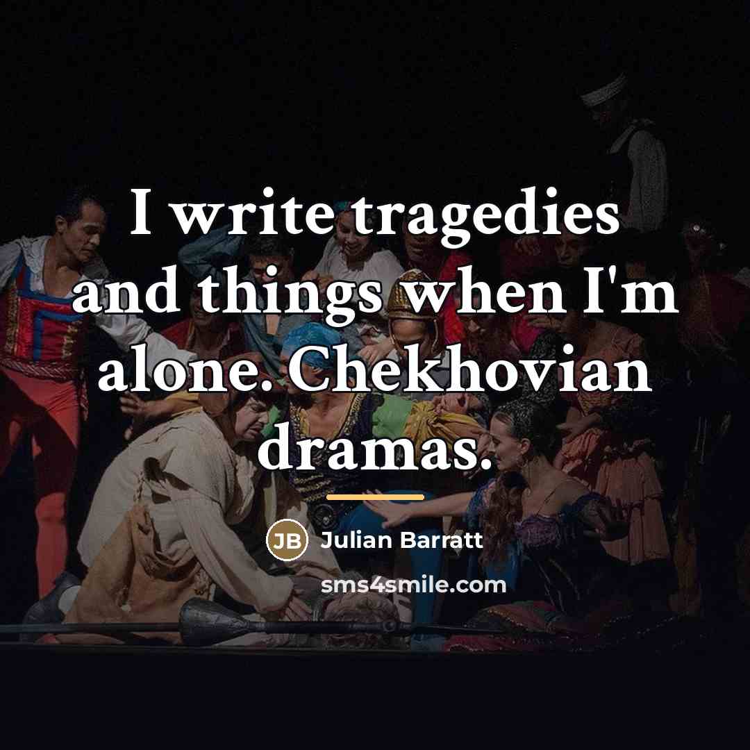 “I write tragedies and things when I'm alone. Chekhovian dramas.…” quote by Julian Barratt