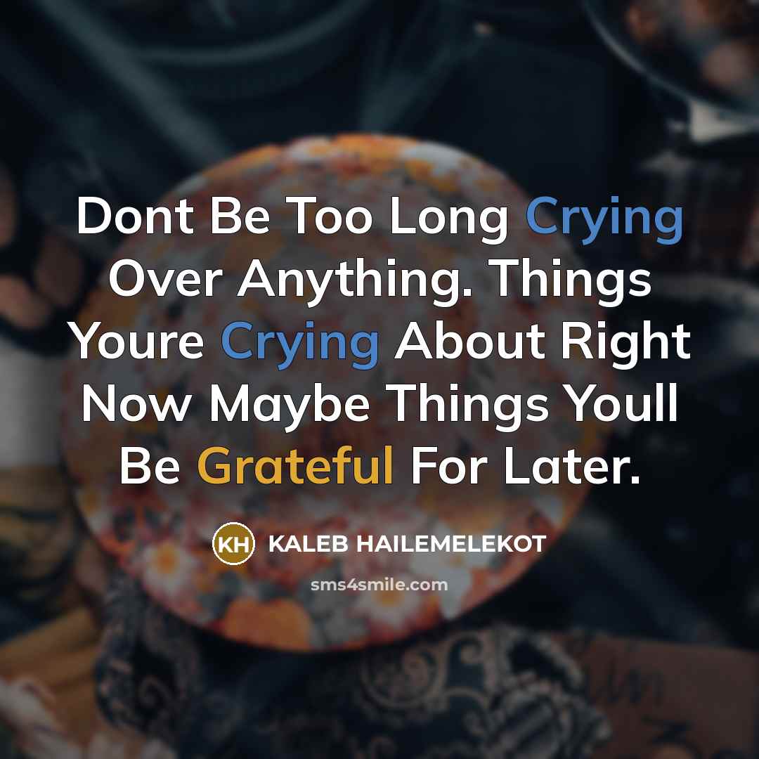 “Dont Be Too Long Crying Over Anything. Things Youre Crying About Right Now Maybe Things Youll Be Grateful For Later.” quote by KALEB HAILEMELEKOT