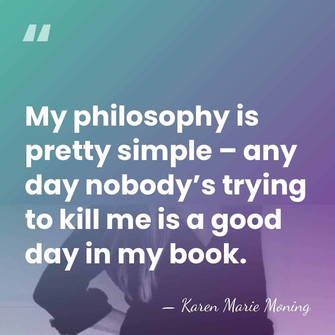 My philosophy is pretty simple – any day nobody’s trying to kill&hellip; - Karen Marie Moning