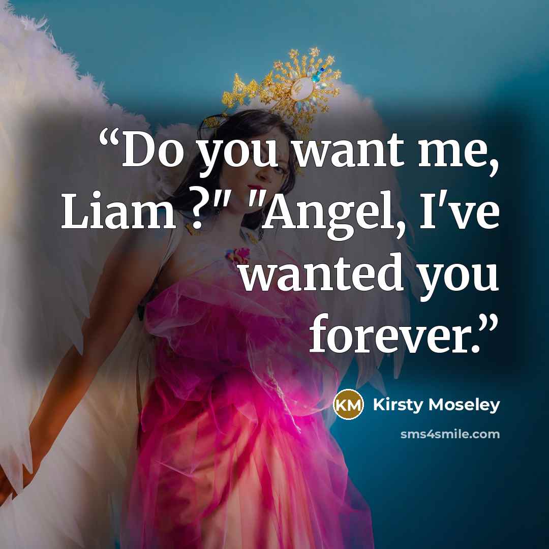 “Do you want me, Liam ?" "Angel, I've wanted you forever.” quote by Kirsty Moseley