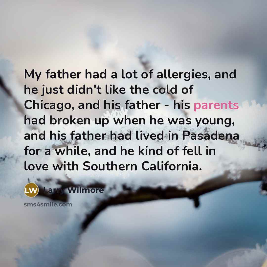 “My father had a lot of allergies, and he just didn't like the cold of Chicago, and his father - his parents had broken up when he was young, and his father had lived in Pasadena for a while, and he kind of fell in love with Southern California.” quote by Larry Wilmore
