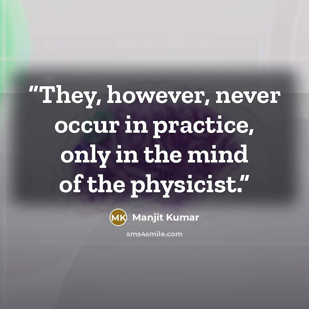 “They, however, never occur in practice, only in the mind of the physicist.” quote by Manjit Kumar