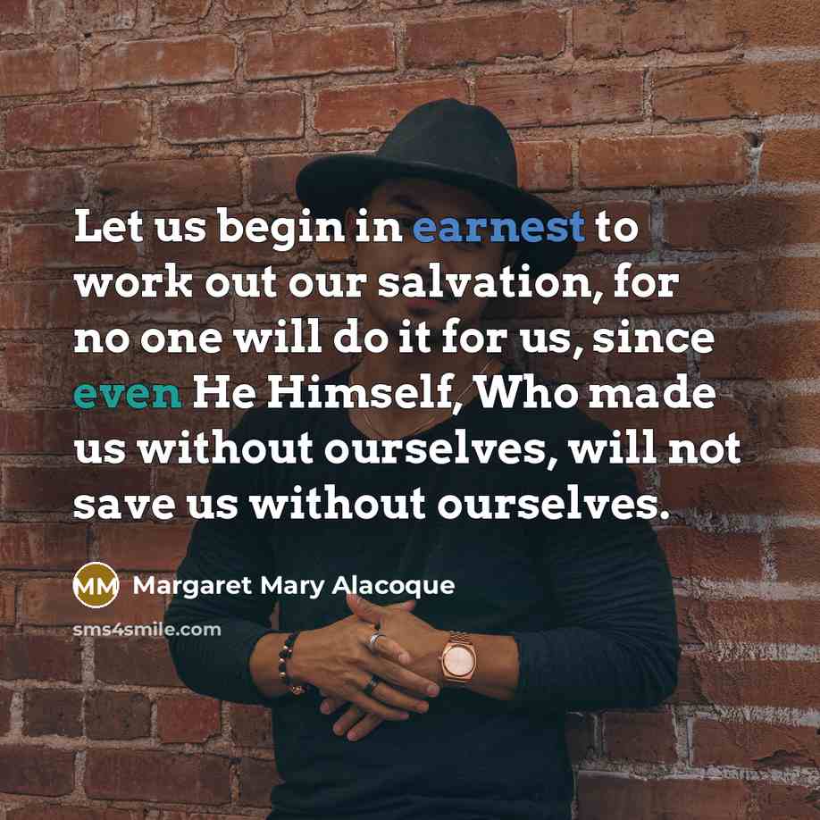 “Let us begin in earnest to work out our salvation, for no one will do it for us, since even He Himself, Who made us without ourselves, will not save us without ourselves.” quote by Margaret Mary Alacoque
