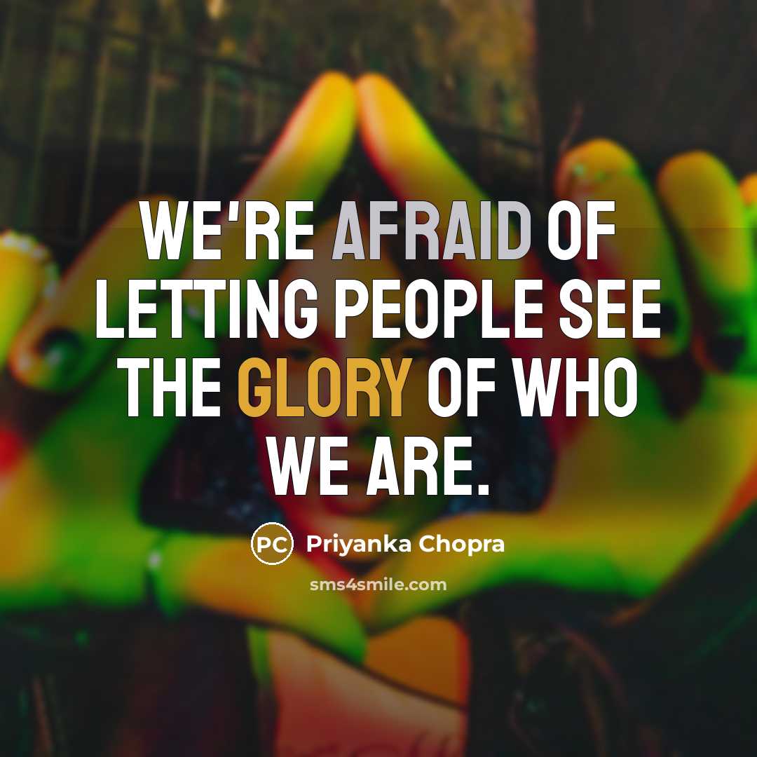 “We're afraid of letting people see the glory of who we are.” quote by Priyanka Chopra