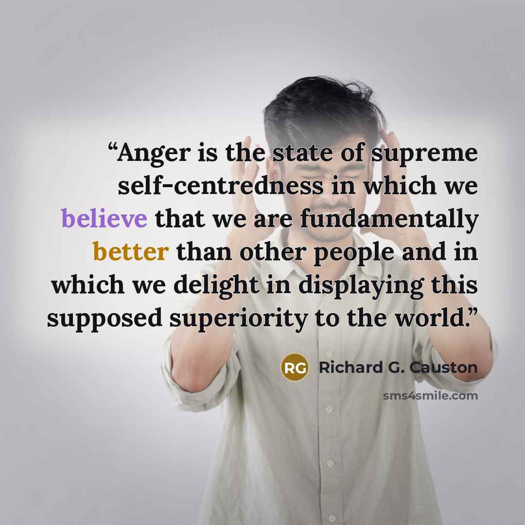 “Anger is the state of supreme self-centredness in which we believe that we are fundamentally better than other people and in which we delight in displaying this supposed superiority to the world.” quote by Richard G. Causton