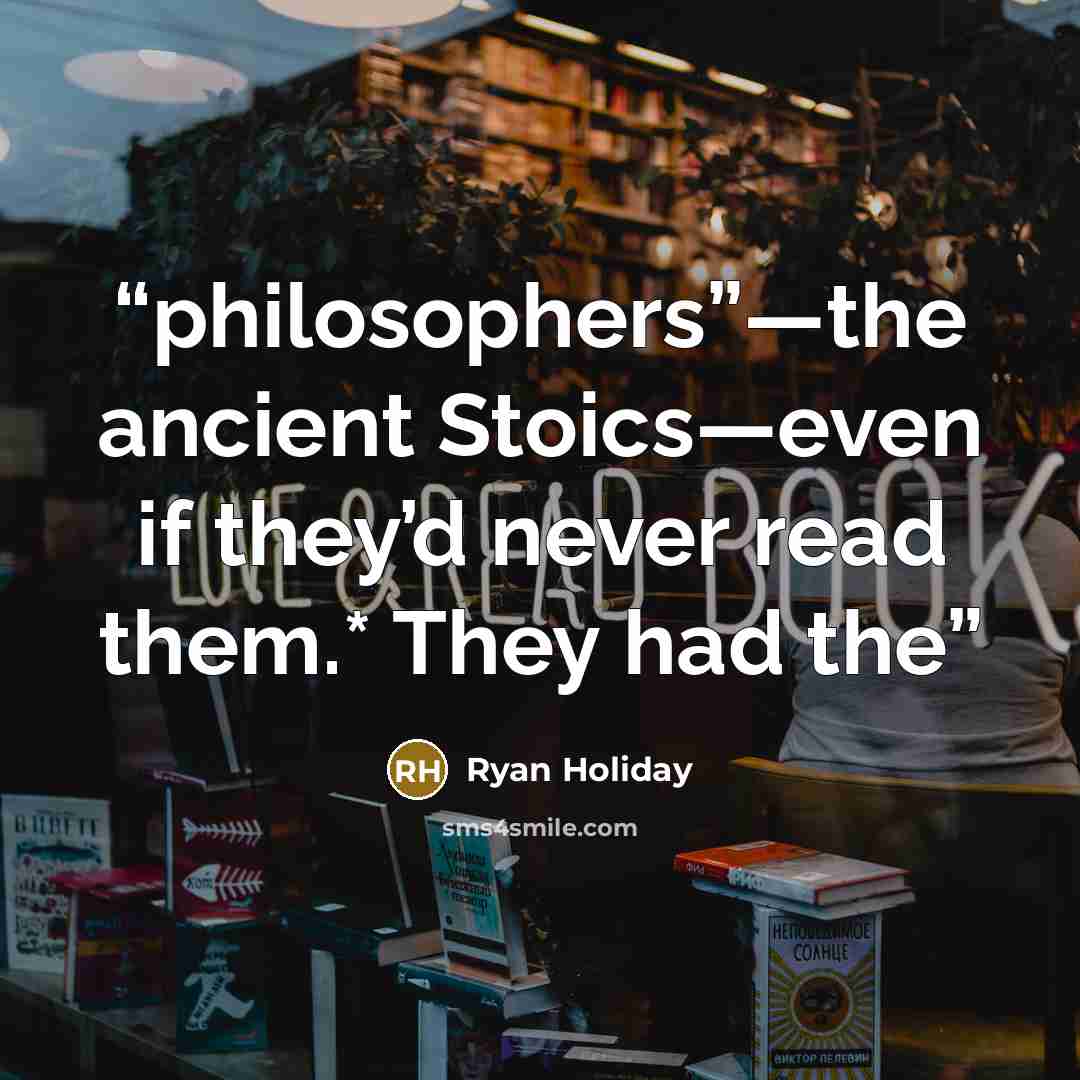 “philosophers”—the ancient Stoics—even if they’d never read them.* They had the” quote by Ryan Holiday