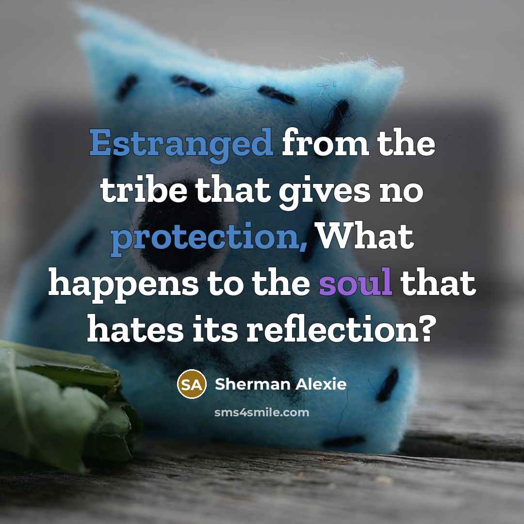 “Estranged from the tribe that gives no protection, What happens to the soul that hates its reflection?” quote by Sherman Alexie