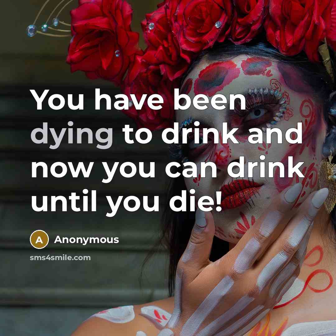 “You have been dying to drink and now you can…” quote by Anonymous