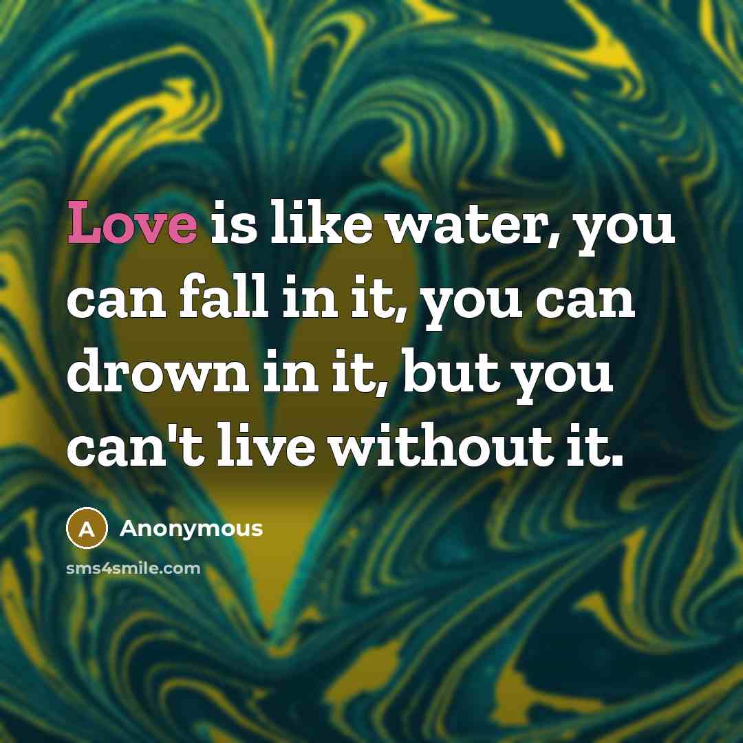 “Love is like water, you can fall in it, you can drown in it, but you can't live without it.” quote by Anonymous