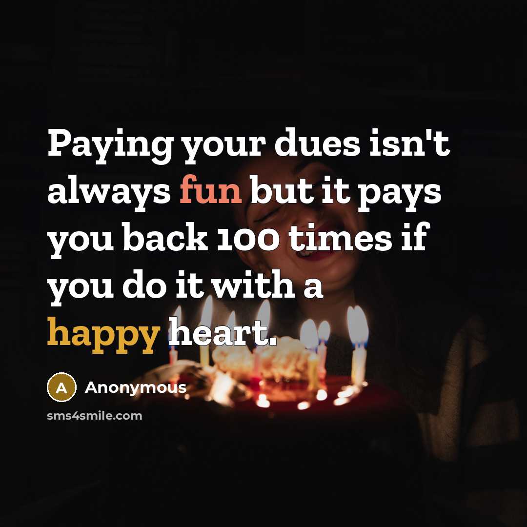 “Paying your dues isn't always fun but it pays you back 100 times if you do it with a happy heart.” quote by Anonymous