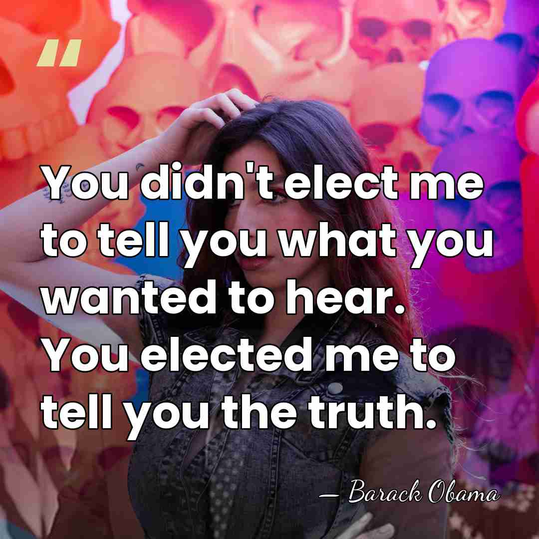 You didn't elect me to tell you what you wanted to hear.&hellip; - Barack Obama