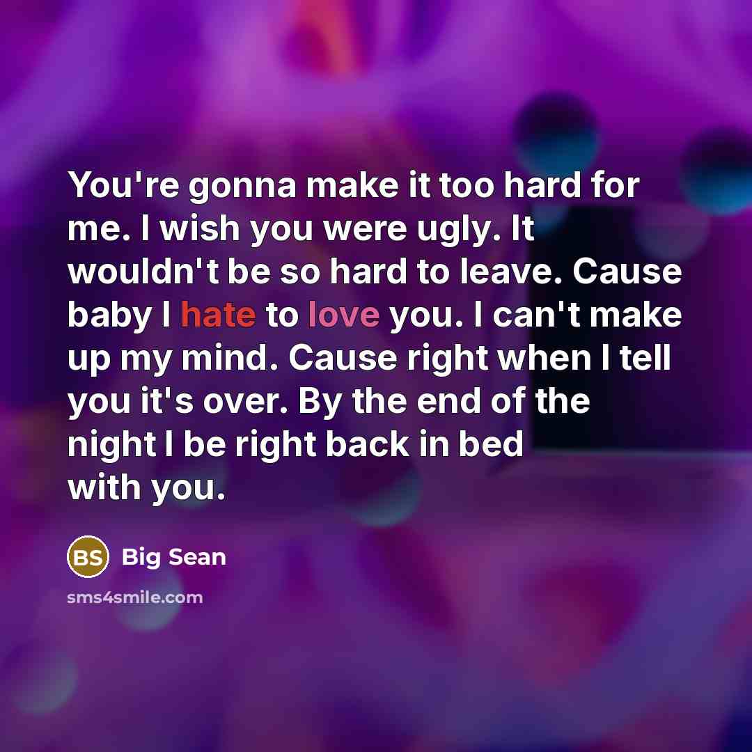 “You're gonna make it too hard for me. I wish you were ugly. It wouldn't be so hard to leave. Cause baby I hate to love you. I can't make up my mind. Cause right when I tell you it's over. By the end of the night I be right back in bed with you.” quote by Big Sean