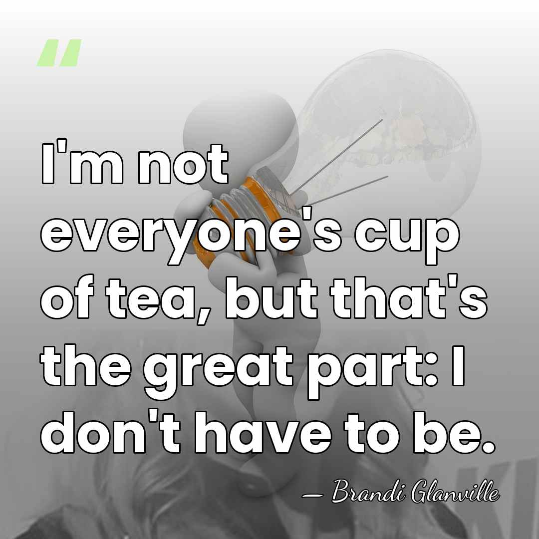 I'm not everyone's cup of tea, but that's the great part: I&hellip; - Brandi Glanville