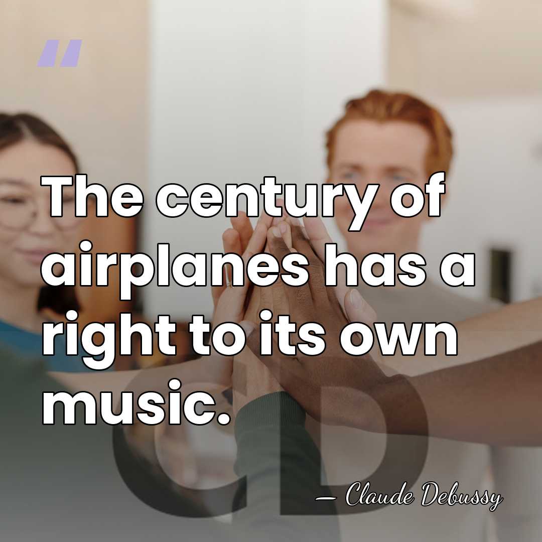 The century of airplanes has a right to its own music. - Claude Debussy