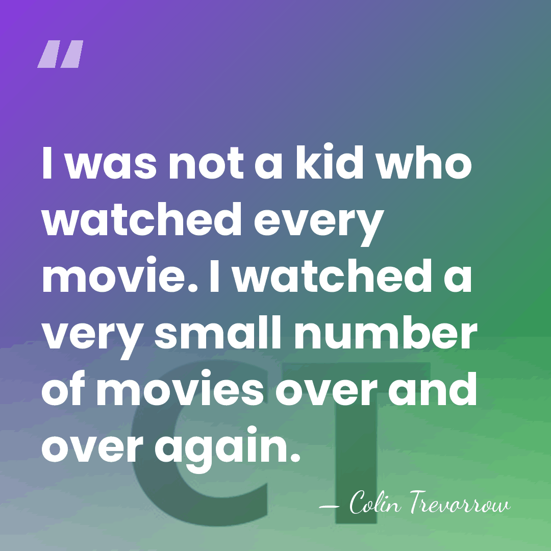 I was not a kid who watched every movie. I watched a&hellip; - Colin Trevorrow