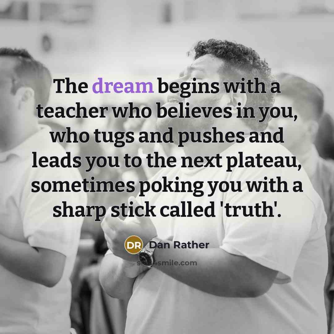 “The dream begins with a teacher who believes in you,…” quote by Dan Rather
