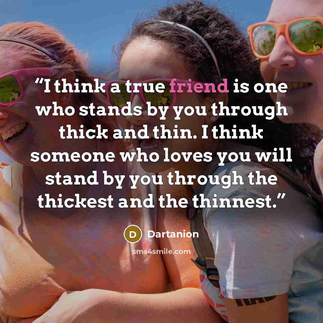 “I think a true friend is one who stands by you through thick and thin. I think someone who loves you will stand by you through the thickest and the thinnest.” quote by Dartanion