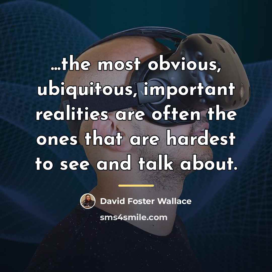 “...the most obvious, ubiquitous, important realities are often the ones…” quote by David Foster Wallace