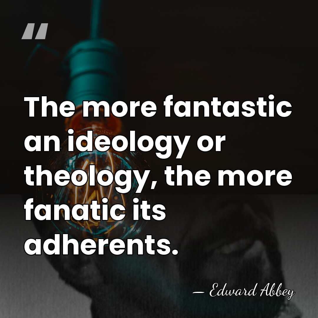 The more fantastic an ideology or theology, the more fanatic its adherents. - Edward Abbey