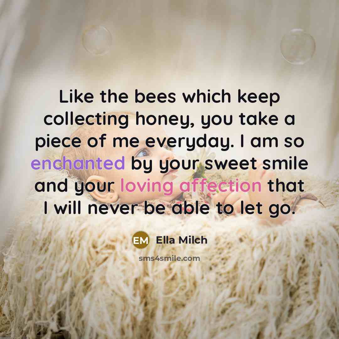 “Like the bees which keep collecting honey, you take a piece of me everyday. I am so enchanted by your sweet smile and your loving affection that I will never be able to let go.” quote by Ella Milch