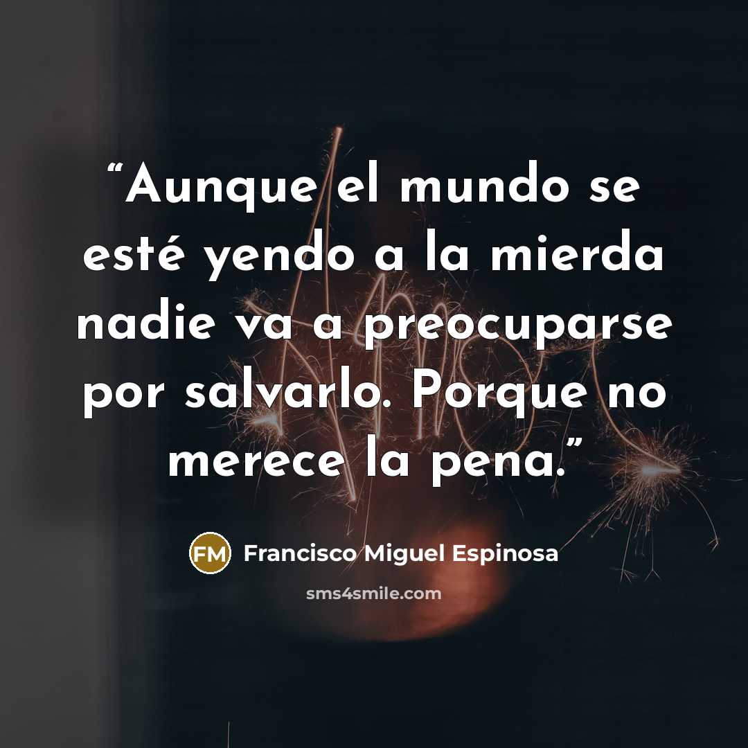 “Aunque el mundo se esté yendo a la mierda nadie va a preocuparse por salvarlo. Porque no merece la pena.” quote by Francisco Miguel Espinosa