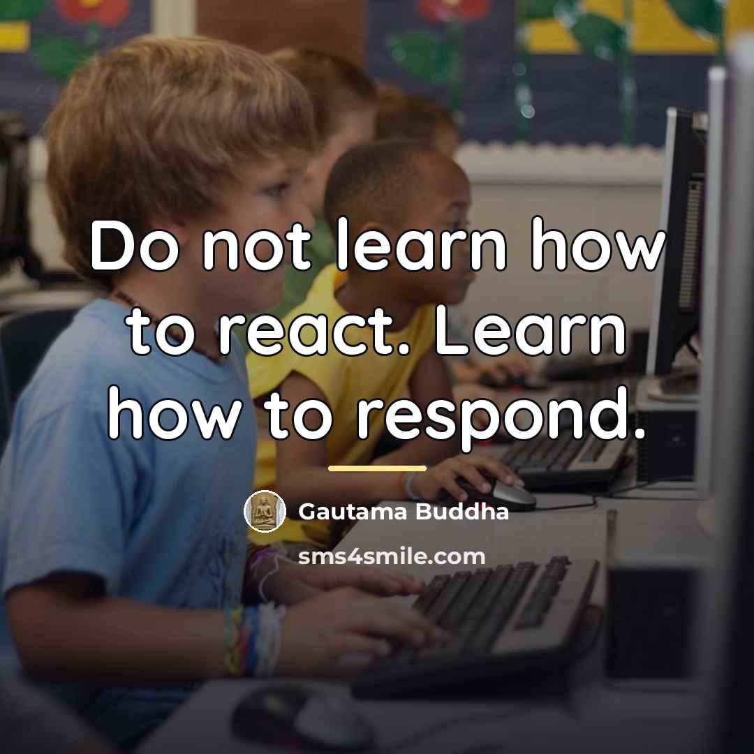 “Do not learn how to react. Learn how to respond.…” quote by Gautama Buddha
