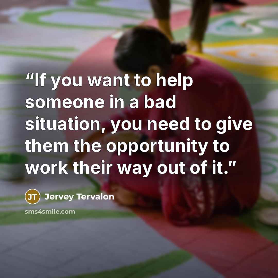 “If you want to help someone in a bad situation, you need to give them the opportunity to work their way out of it.” quote by Jervey Tervalon