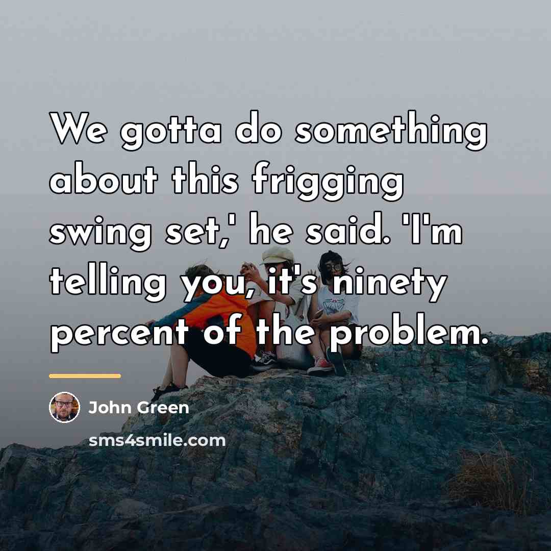 “We gotta do something about this frigging swing set,' he…” quote by John Green