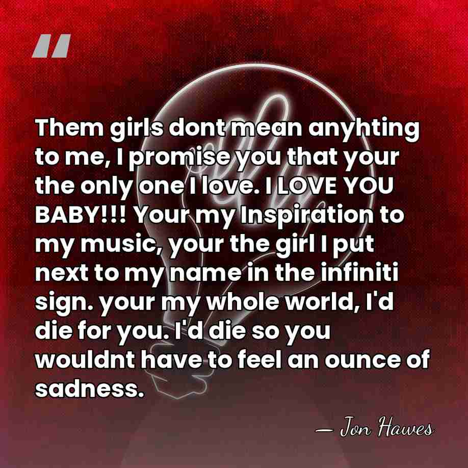Them girls dont mean anyhting to me, I promise you that your&hellip; - Jon Hawes