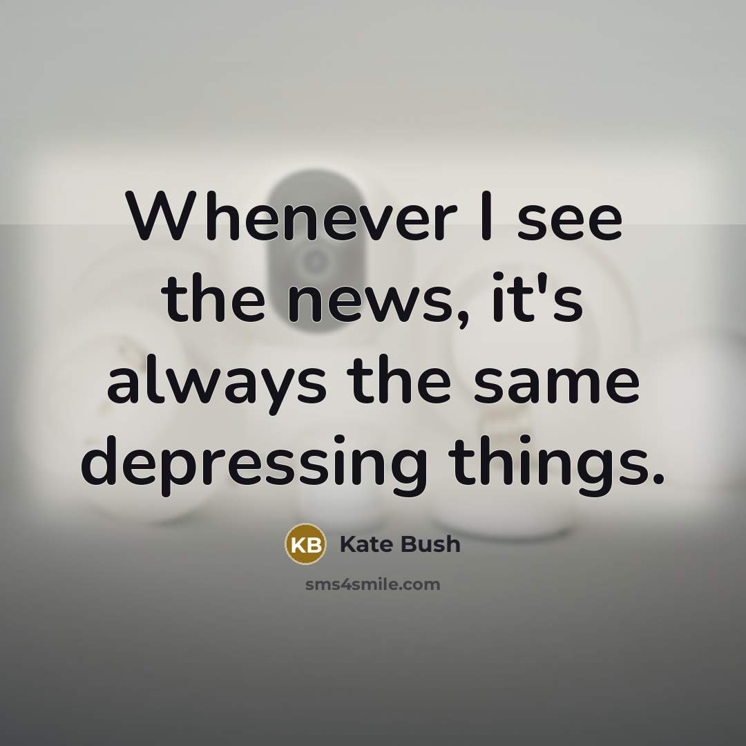 “Whenever I see the news, it's always the same depressing…” quote by Kate Bush