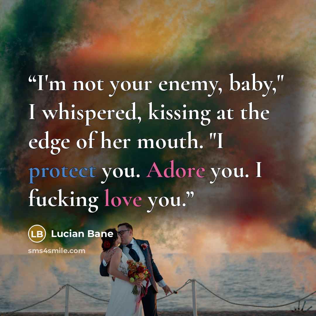 “I'm not your enemy, baby," I whispered, kissing at the edge of her mouth. "I protect you. Adore you. I fucking love you.” quote by Lucian Bane