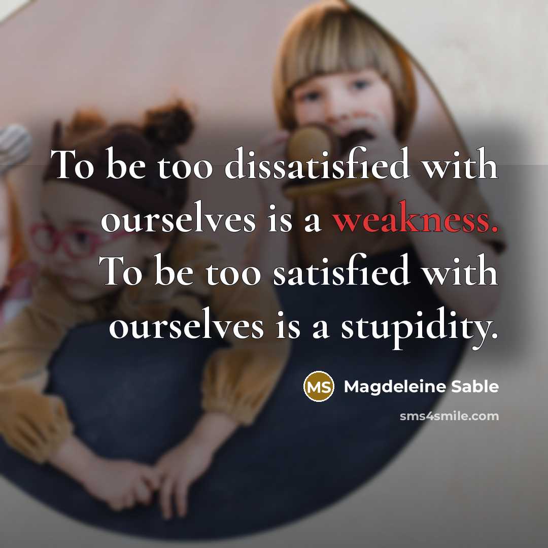 “To be too dissatisfied with ourselves is a weakness. To be too satisfied with ourselves is a stupidity.” quote by Magdeleine Sable