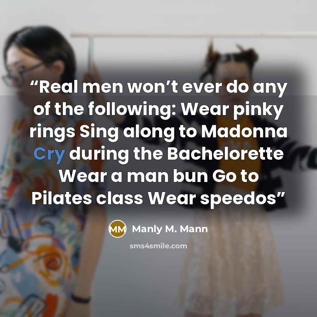 “Real men won’t ever do any of the following: Wear pinky rings Sing along to Madonna Cry during the Bachelorette Wear a man bun Go to Pilates class Wear speedos” quote by Manly M. Mann