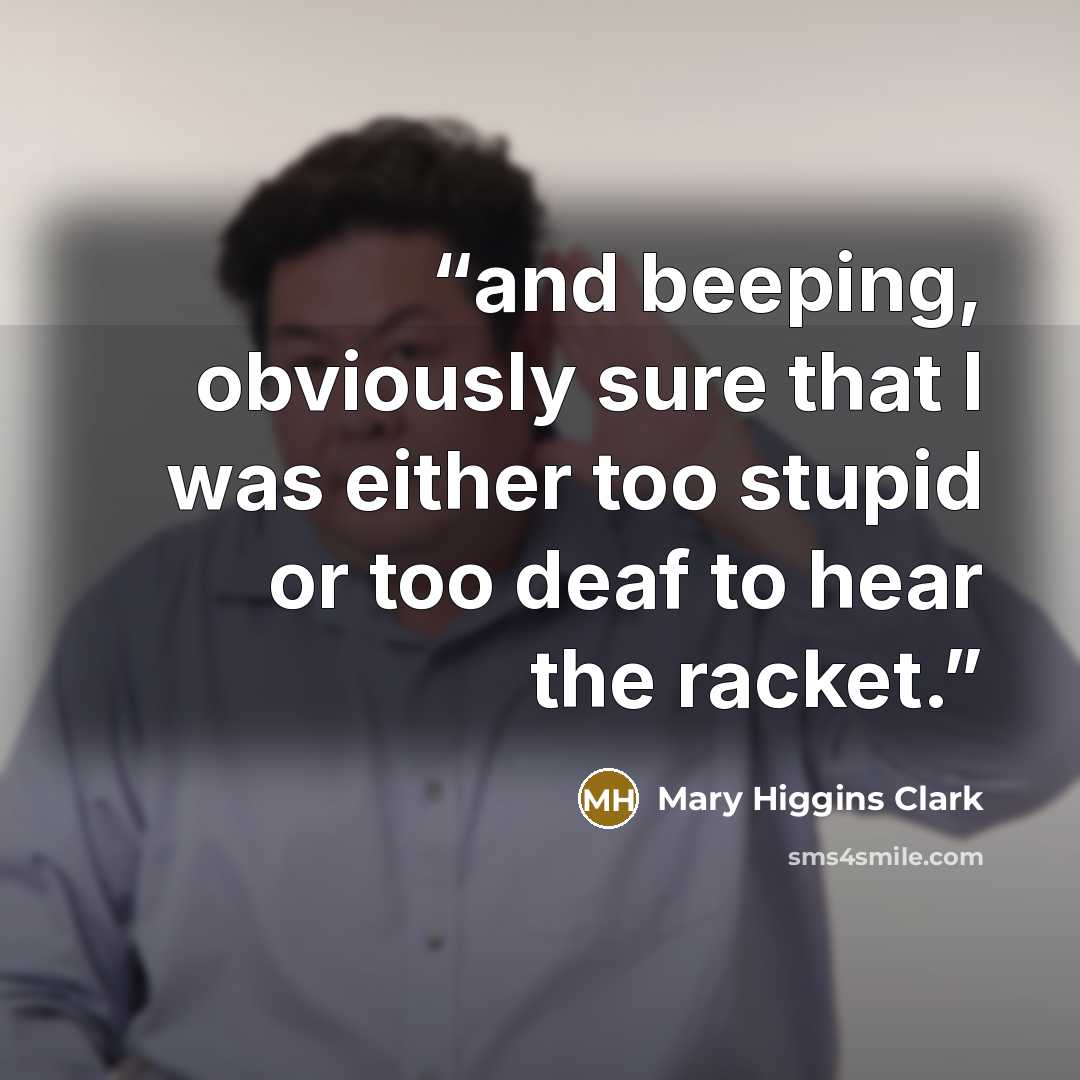 “and beeping, obviously sure that I was either too stupid or too deaf to hear the racket.” quote by Mary Higgins Clark