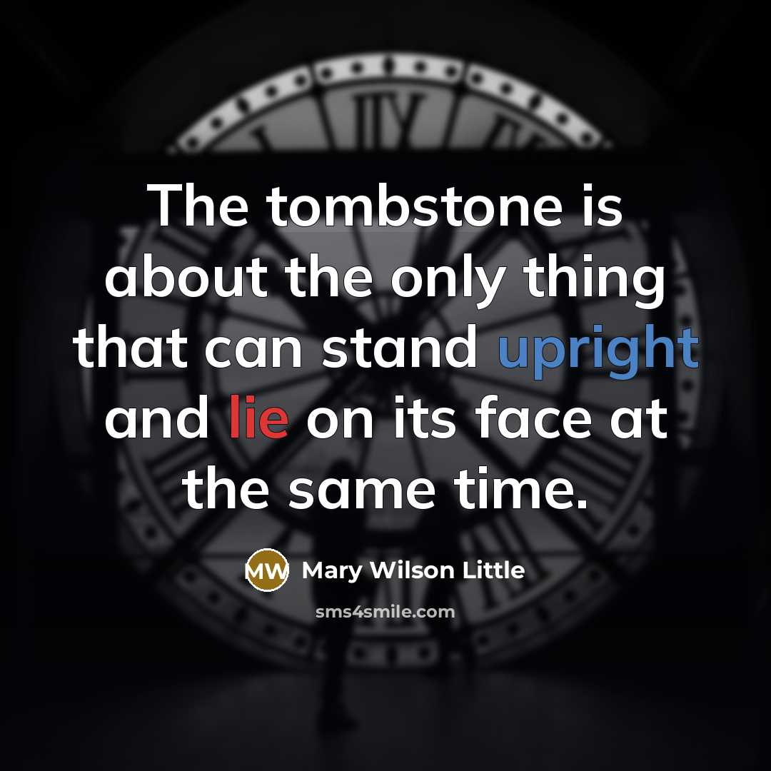 “The tombstone is about the only thing that can stand upright and lie on its face at the same time.” quote by Mary Wilson Little