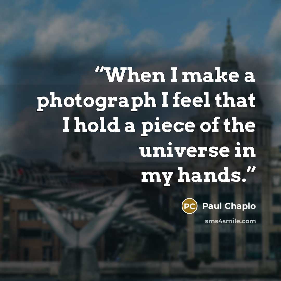 “When I make a photograph I feel that I hold a piece of the universe in my hands.” quote by Paul Chaplo