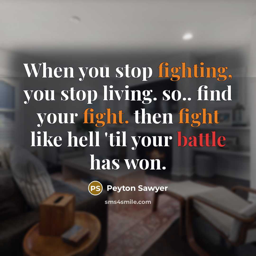 “When you stop fighting, you stop living. so.. find your fight. then fight like hell 'til your battle has won.” quote by Peyton Sawyer