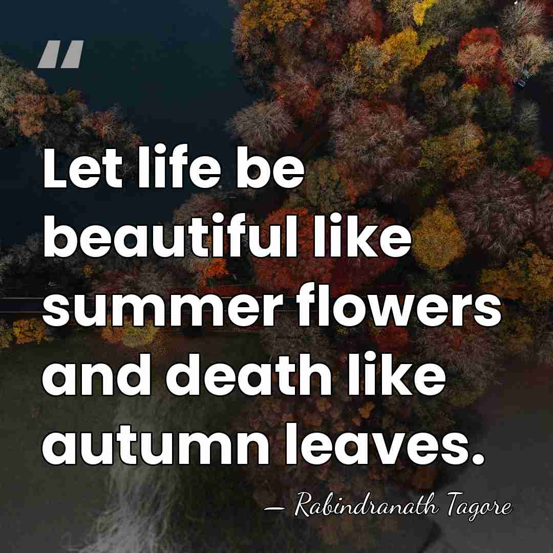 Let life be beautiful like summer flowers and death like autumn leaves. - Rabindranath Tagore