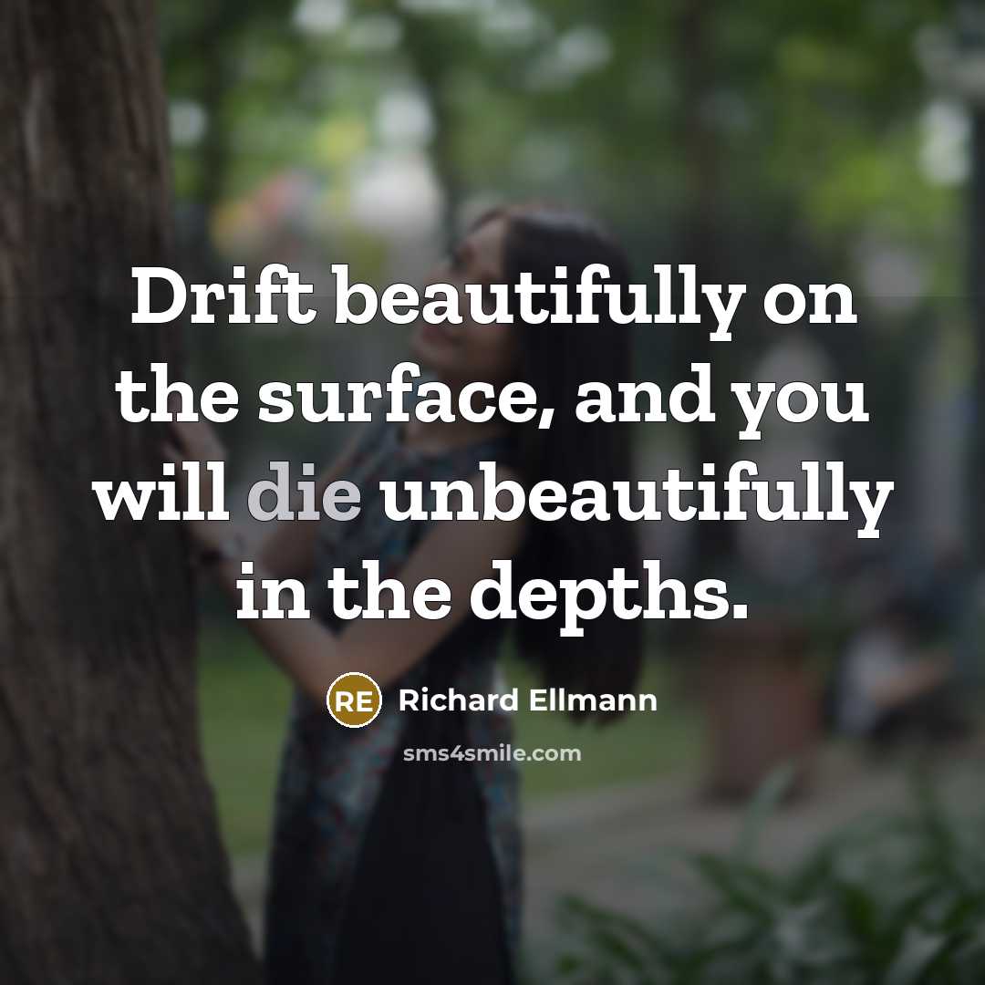 “Drift beautifully on the surface, and you will die unbeautifully…” quote by Richard Ellmann