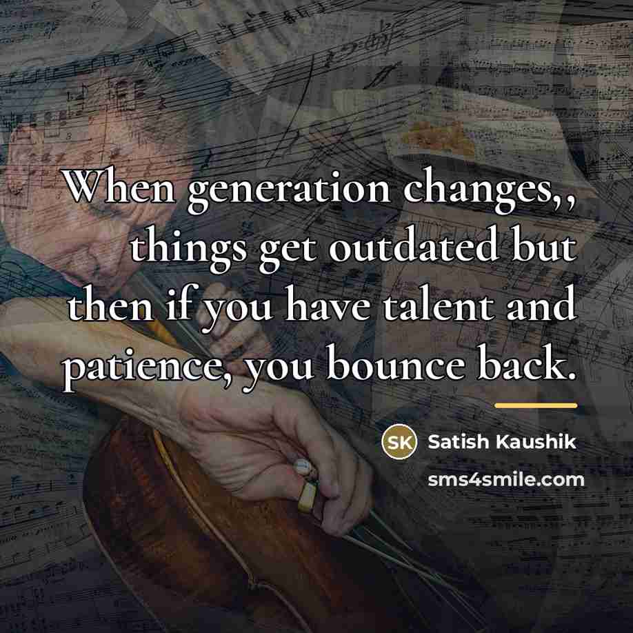 “When generation changes,, things get outdated but then if you…” quote by Satish Kaushik