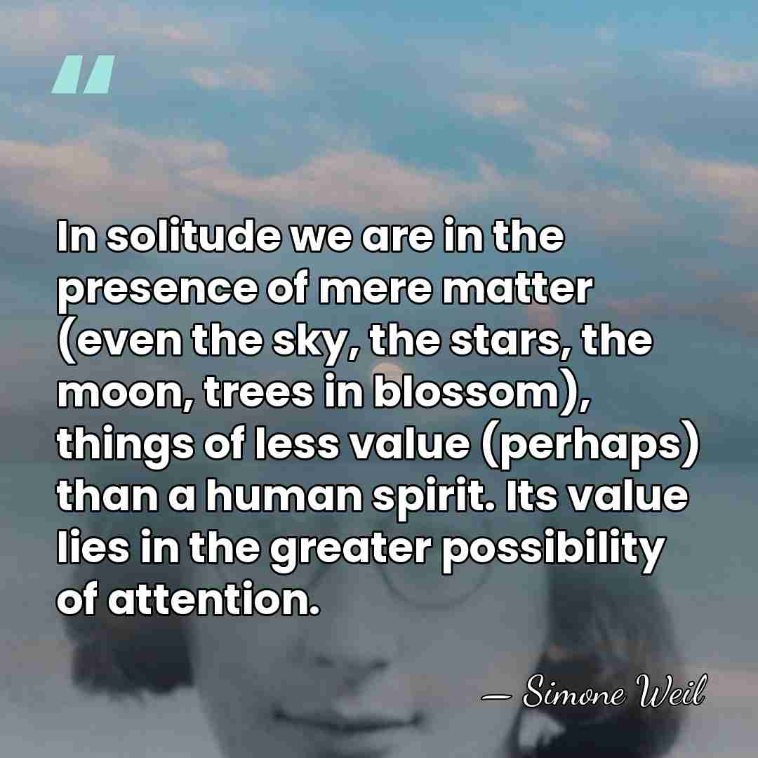 In solitude we are in the presence of mere matter (even the&hellip; - Simone Weil