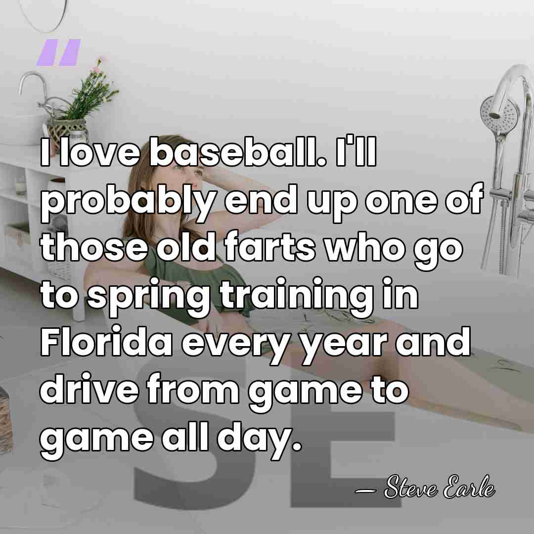 I love baseball. I'll probably end up one of those old farts&hellip; - Steve Earle